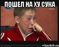 Пошел на ху сука 