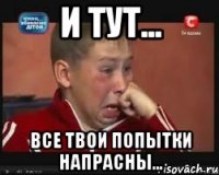 И тут... Все твои попытки напрасны...
