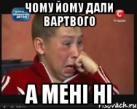 Чому йому дали вартвого а мені ні