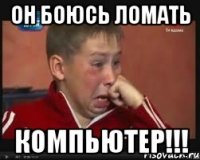 ОН БОЮСЬ ЛОМАТЬ КОМПЬЮТЕР!!!