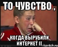 то чувство , когда вырубили интернет ((