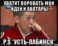 Хватит воровать мои идеи и аватары P.S *Усть-Лабинск*