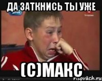 Да заткнись ты уже (С)Макс
