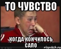 То чувство когда кончилось сало