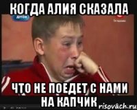 когда алия сказала что не поедет с нами на капчик