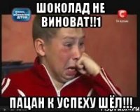 Шоколад не виноват!!1 Пацан к успеху шёл!!!