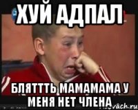 хуй адпал бляттть мамамама у меня нет члена