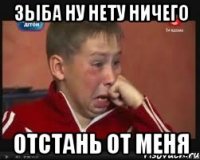 Зыба ну нету ничего Отстань от меня