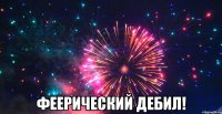  феерический дебил!