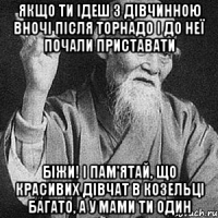 Якщо ти ідеш з дівчинною вночі після Торнадо і до неї почали приставати БІЖИ! і пам'ятай, що красивих дівчат в Козельці багато, а у мами ти один