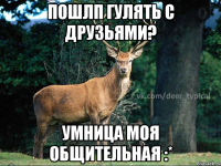 Пошлп гулять с друзьями? Умница моя общительная :*