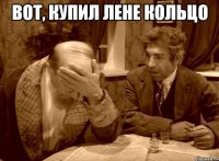 Вот, купил Лене кольцо 