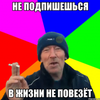 Не подпишешься В жизни не повезёт