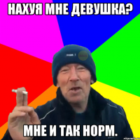 Нахуя мне девушка? Мне и так норм.