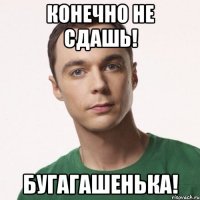 Конечно не сдашь! Бугагашенька!