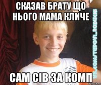 сказав брату що нього мама кличе сам сів за комп