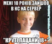 мені 10 років,зайшов в кс на сервер "Круті пацани 18+"