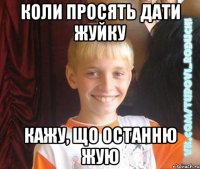 коли просять дати жуйку кажу, що останню жую
