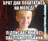 брат дав покататись на мопеді підписався на всі пабліки про байки