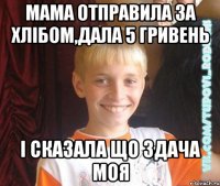 мама отправила за хлібом,дала 5 гривень і сказала що здача моя