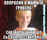 попросив в мами 10 гривень сказав пацанам шо сьодні проставляюсь