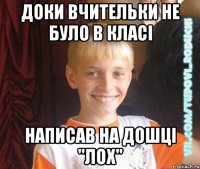 доки вчительки не було в класі написав на дошці "Лох"
