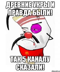 Древние укры и правда были! Так 5 каналу сказали!