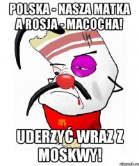 Polska - nasza matka A Rosja - macocha! Uderzyć wraz z Moskwy!