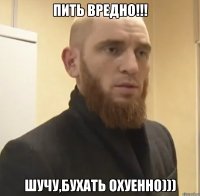 Пить вредно!!! Шучу,бухать охуенно)))