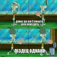 Думає шо він її любить і хоче йому дать Піздец однако