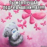 Ты моя лучшая подруга навеки!!! BFF!!! 