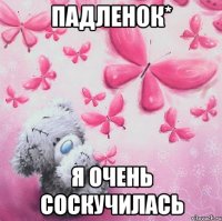 падленок* я очень соскучилась