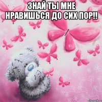 Знай ты мне нравишься до сих пор!! 