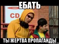 Ебать Ты жертва пропаганды