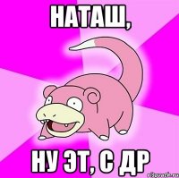 Наташ, ну эт, с др