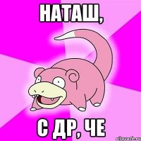 Наташ, с др, че