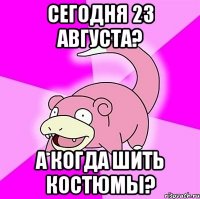 Сегодня 23 августа? А когда шить костюмы?