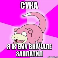 сука я ж ему вначале заплатил