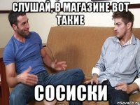 слушай, в магазине вот такие сосиски