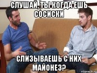 слушай, ты когда ешь сосиски слизываешь с них майонез?