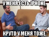 У меня есть Iphone. Круто,у меня тоже.