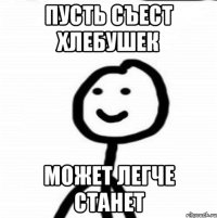 ПУСТЬ СЪЕСТ ХЛЕБУШЕК МОЖЕТ ЛЕГЧЕ СТАНЕТ