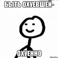 Быть охуевшей- Охуенно