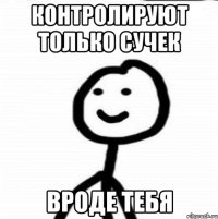 контролируют только сучек вроде тебя