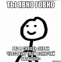 ты явно говно раз я сквозь экран чувствую твой вонючий запашок+