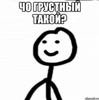 Чо грустный такой? 