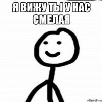 я вижу ты у нас смелая 