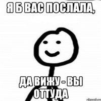 Я б вас послала, да вижу - вы оттуда