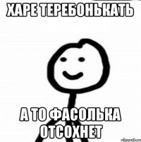 харе теребонькать а то фасолька отсохнет