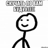 скучать по вам будуу:(((( 